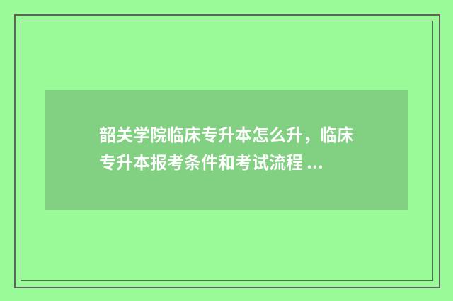 韶关学院临床专升本怎么升，临床专升本报考条件和考试流程 韶关学院临床专科