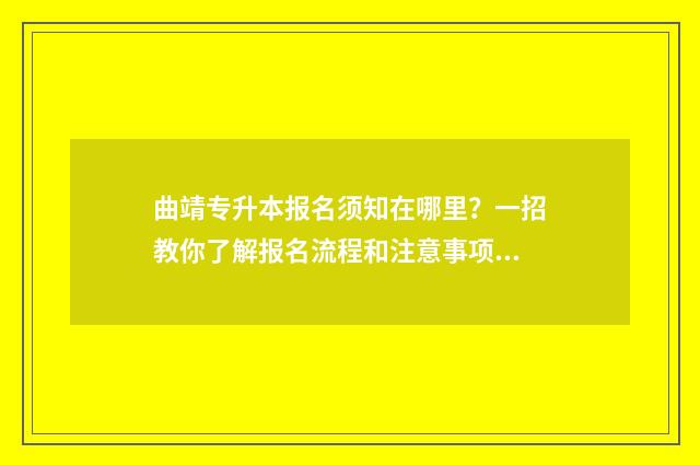 曲靖专升本报名须知在哪里？一招教你了解报名流程和注意事项 曲靖专升本报名点