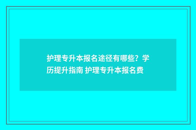 护理专升本报名途径有哪些？学历提升指南 护理专升本报名费
