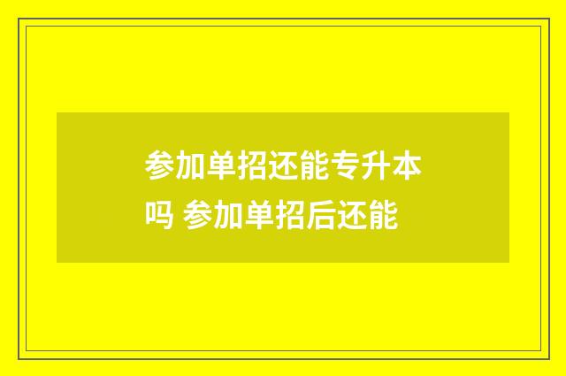 参加单招还能专升本吗 参加单招后还能