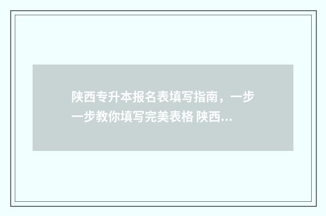 陕西专升本报名表填写指南，一步一步教你填写完美表格 陕西专升本报名时间