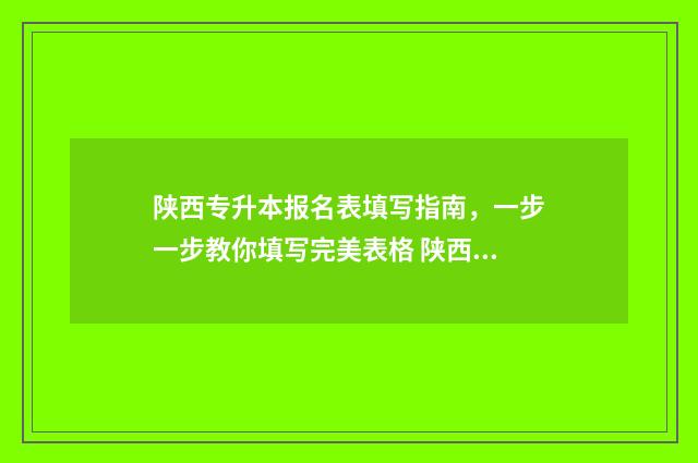 陕西专升本报名表填写指南，一步一步教你填写完美表格 陕西专升本报名时间