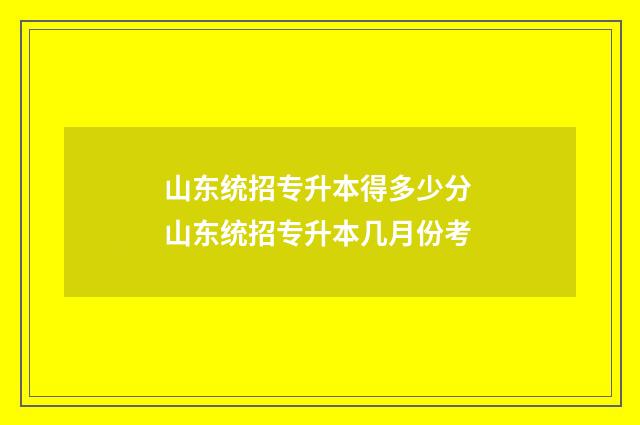 山东统招专升本得多少分 山东统招专升本几月份考