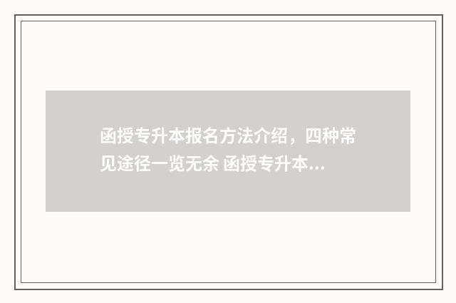 函授专升本报名方法介绍，四种常见途径一览无余 函授专升本报名入口官网2024报名时间
