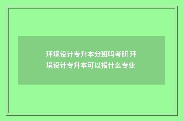 环境设计专升本分班吗考研 环境设计专升本可以报什么专业