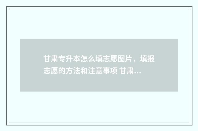 甘肃专升本怎么填志愿图片，填报志愿的方法和注意事项 甘肃专升本怎么考