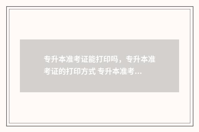 专升本准考证能打印吗，专升本准考证的打印方式 专升本准考证能补办吗