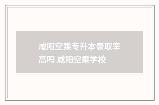 咸阳空乘专升本录取率高吗 咸阳空乘学校