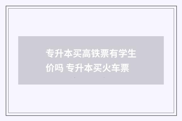 专升本买高铁票有学生价吗 专升本买火车票