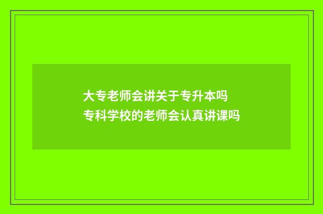 大专老师会讲关于专升本吗 专科学校的老师会认真讲课吗
