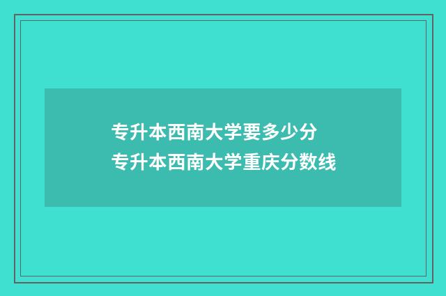 专升本西南大学要多少分 专升本西南大学重庆分数线