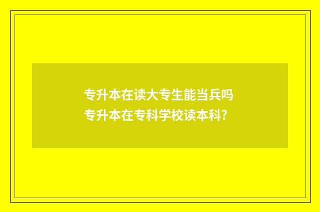 专升本在读大专生能当兵吗 专升本在专科学校读本科?