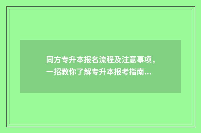 同方专升本报名流程及注意事项，一招教你了解专升本报考指南 同方专转本转本率