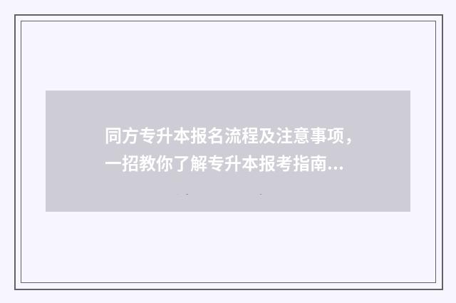 同方专升本报名流程及注意事项，一招教你了解专升本报考指南 同方专转本转本率