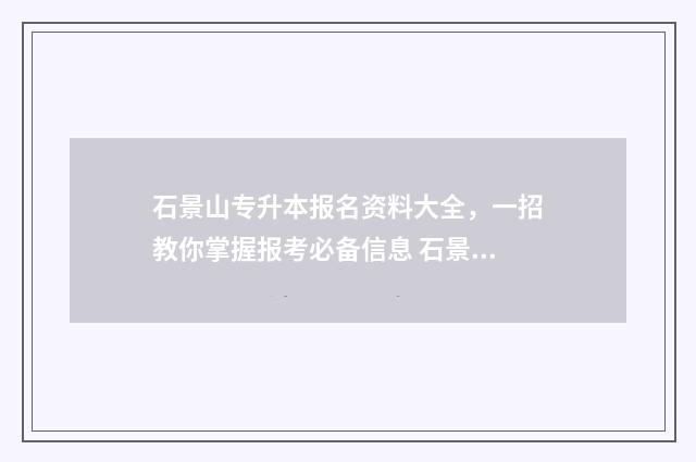 石景山专升本报名资料大全，一招教你掌握报考必备信息 石景山招生简章