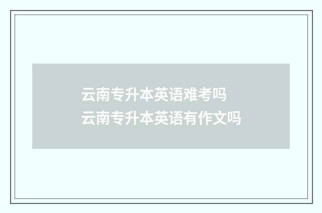 云南专升本英语难考吗 云南专升本英语有作文吗
