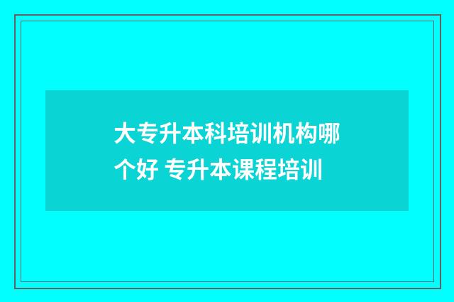 大专升本科培训机构哪个好 专升本课程培训