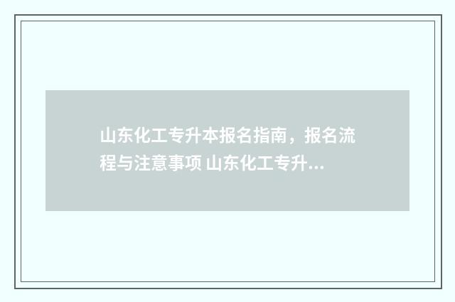 山东化工专升本报名指南，报名流程与注意事项 山东化工专升本院校
