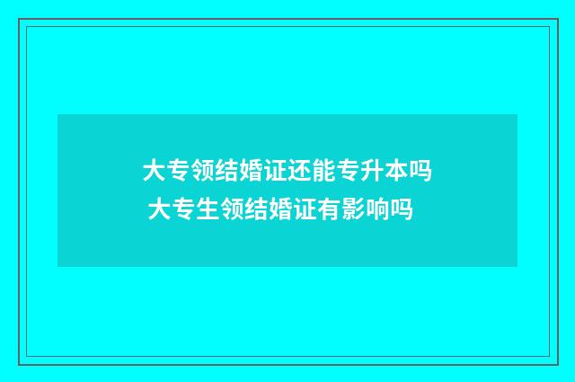 大专领结婚证还能专升本吗 大专生领结婚证有影响吗