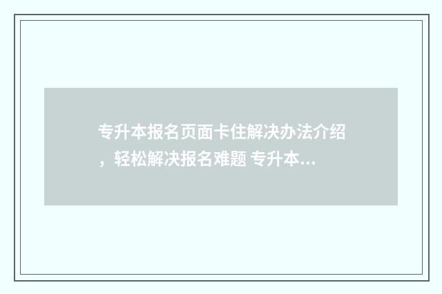 专升本报名页面卡住解决办法介绍，轻松解决报名难题 专升本报名页面显示不能填报当前批次