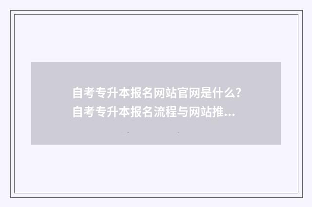 自考专升本报名网站官网是什么？自考专升本报名流程与网站推荐 自考专升本报名入口