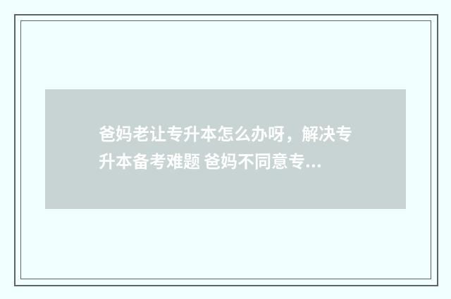 爸妈老让专升本怎么办呀，解决专升本备考难题 爸妈不同意专升本