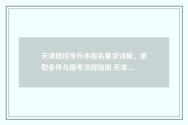 天津统招专升本报名要求详解，录取条件与报考流程指南 天津统招专升本学校