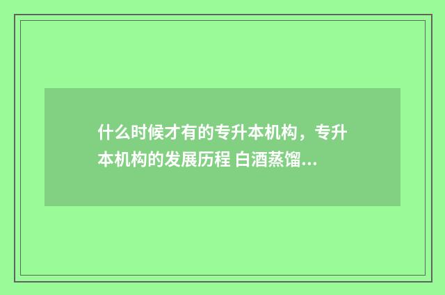 什么时候才有的专升本机构，专升本机构的发展历程 白酒蒸馏技术是从什么时候才有的