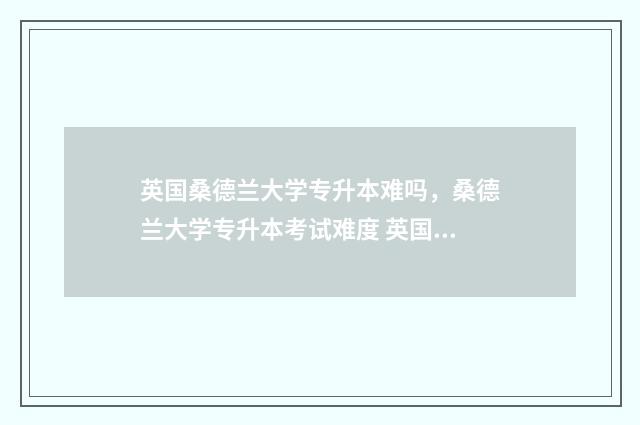英国桑德兰大学专升本难吗，桑德兰大学专升本考试难度 英国桑德兰大学qs