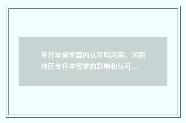 专升本留学国内认可吗河南，河南地区专升本留学的影响和认可情况 专升本留学国内认可吗
