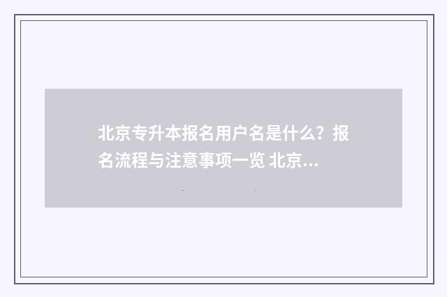 北京专升本报名用户名是什么？报名流程与注意事项一览 北京专升本报名费