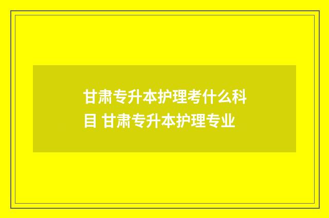 甘肃专升本护理考什么科目 甘肃专升本护理专业