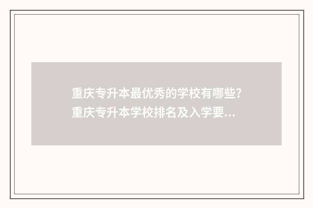 重庆专升本最优秀的学校有哪些？重庆专升本学校排名及入学要求 重庆专升本含金量