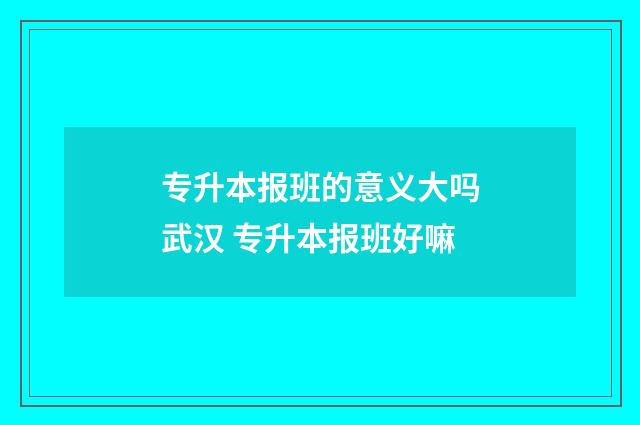 专升本报班的意义大吗武汉 专升本报班好嘛