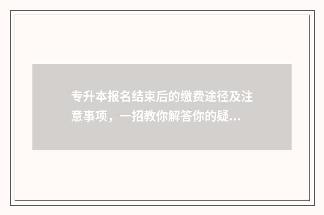 专升本报名结束后的缴费途径及注意事项，一招教你解答你的疑问 专升本报名结束后还可以修改报名信息吗