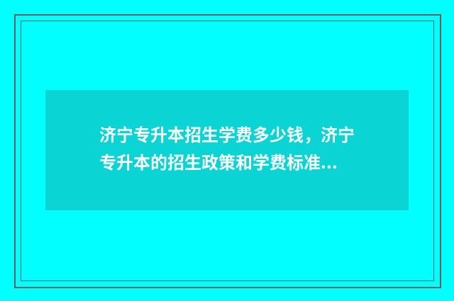 济宁专升本招生学费多少钱，济宁专升本的招生政策和学费标准 山东济宁专升本