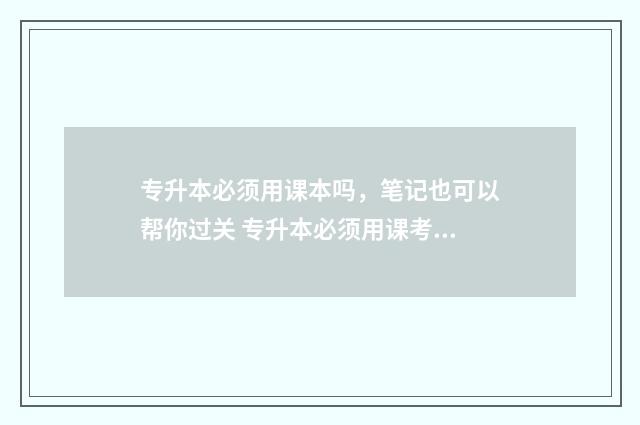 专升本必须用课本吗，笔记也可以帮你过关 专升本必须用课考吗