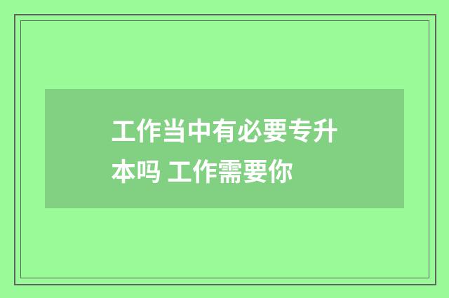 工作当中有必要专升本吗 工作需要你