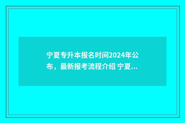 宁夏专升本报名时间2024年公布，最新报考流程介绍 宁夏专升本报名时间2024