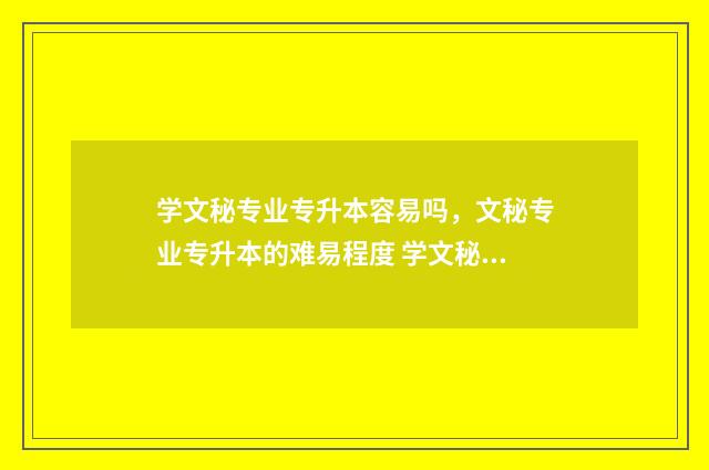 学文秘专业专升本容易吗，文秘专业专升本的难易程度 学文秘专业专升本难吗