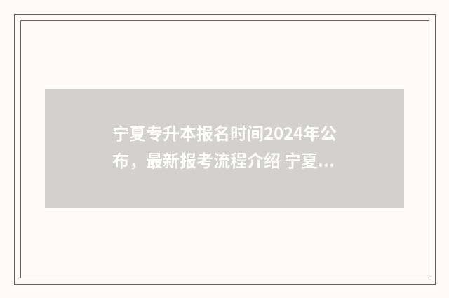 宁夏专升本报名时间2024年公布，最新报考流程介绍 宁夏专升本报名时间2024