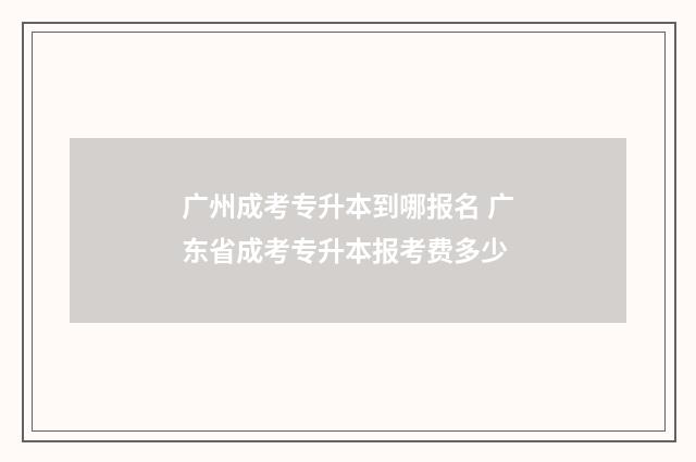 广州成考专升本到哪报名 广东省成考专升本报考费多少