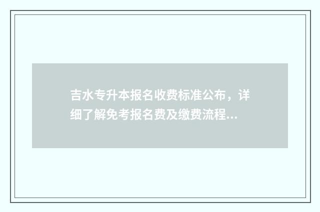 吉水专升本报名收费标准公布，详细了解免考报名费及缴费流程 吉水专升本报名时间表
