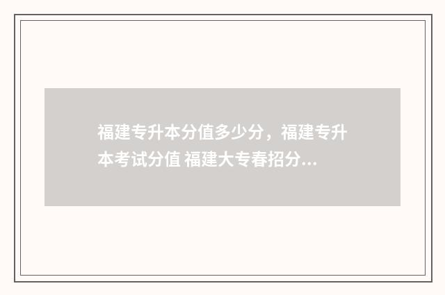 福建专升本分值多少分，福建专升本考试分值 福建大专春招分数线