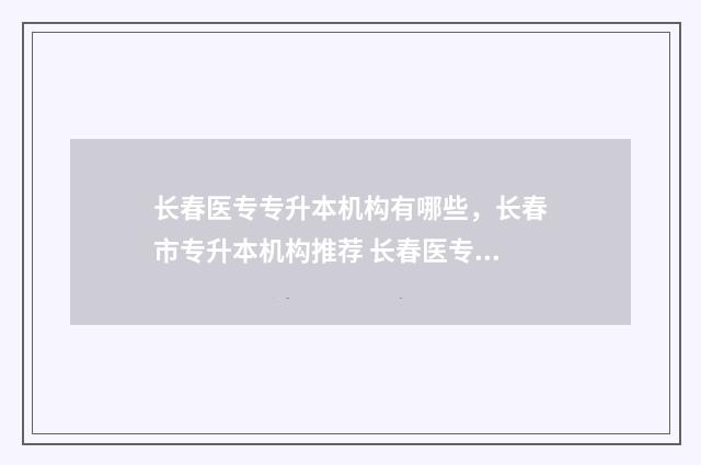 长春医专专升本机构有哪些，长春市专升本机构推荐 长春医专专升本可以升到哪个学校