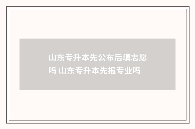 山东专升本先公布后填志愿吗 山东专升本先报专业吗