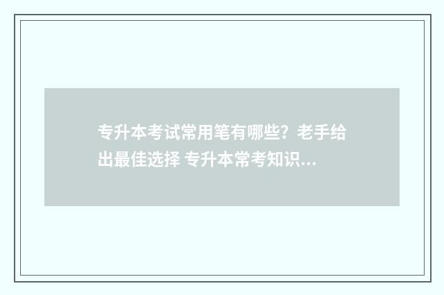 专升本考试常用笔有哪些？老手给出最佳选择 专升本常考知识点