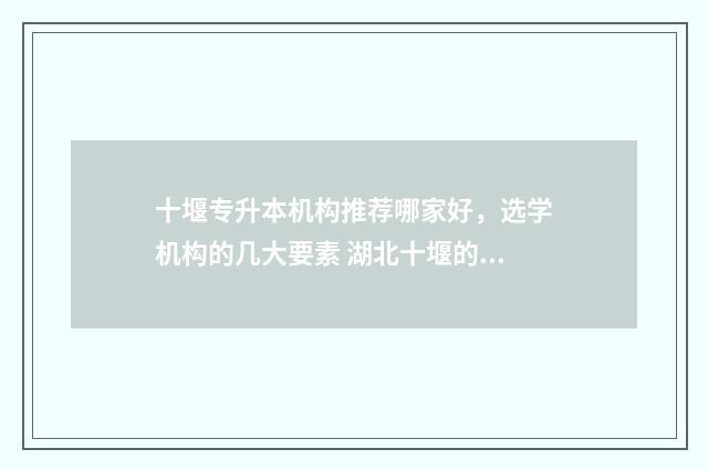 十堰专升本机构推荐哪家好，选学机构的几大要素 湖北十堰的专科