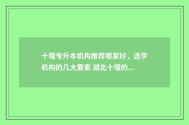 十堰专升本机构推荐哪家好，选学机构的几大要素 湖北十堰的专科