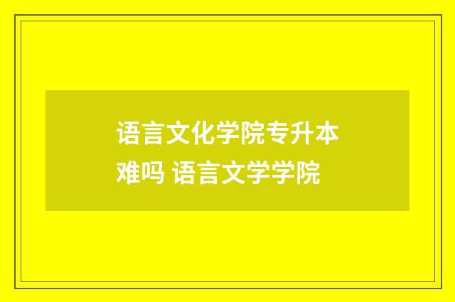 语言文化学院专升本难吗 语言文学学院